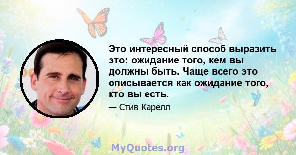 Это интересный способ выразить это: ожидание того, кем вы должны быть. Чаще всего это описывается как ожидание того, кто вы есть.