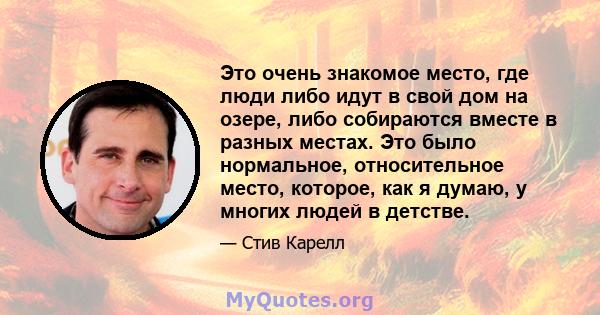 Это очень знакомое место, где люди либо идут в свой дом на озере, либо собираются вместе в разных местах. Это было нормальное, относительное место, которое, как я думаю, у многих людей в детстве.