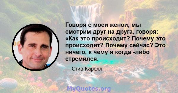 Говоря с моей женой, мы смотрим друг на друга, говоря: «Как это происходит? Почему это происходит? Почему сейчас? Это ничего, к чему я когда -либо стремился.