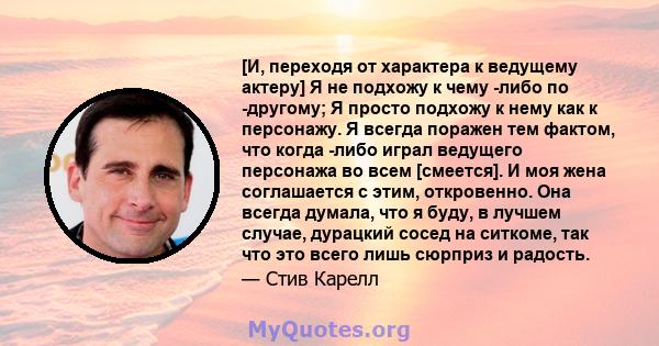 [И, переходя от характера к ведущему актеру] Я не подхожу к чему -либо по -другому; Я просто подхожу к нему как к персонажу. Я всегда поражен тем фактом, что когда -либо играл ведущего персонажа во всем [смеется]. И моя 