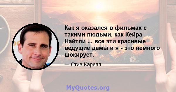 Как я оказался в фильмах с такими людьми, как Кейра Найтли ... все эти красивые ведущие дамы и я - это немного шокирует.