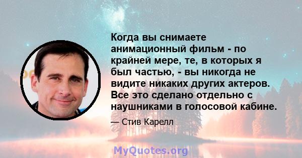 Когда вы снимаете анимационный фильм - по крайней мере, те, в которых я был частью, - вы никогда не видите никаких других актеров. Все это сделано отдельно с наушниками в голосовой кабине.