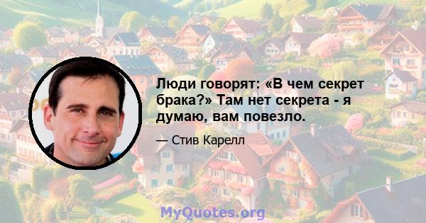 Люди говорят: «В чем секрет брака?» Там нет секрета - я думаю, вам повезло.