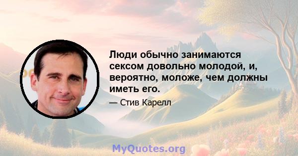 Люди обычно занимаются сексом довольно молодой, и, вероятно, моложе, чем должны иметь его.