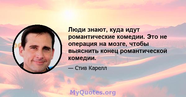 Люди знают, куда идут романтические комедии. Это не операция на мозге, чтобы выяснить конец романтической комедии.