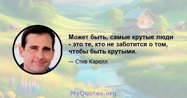 Может быть, самые крутые люди - это те, кто не заботится о том, чтобы быть крутыми.