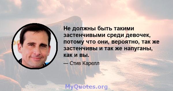 Не должны быть такими застенчивыми среди девочек, потому что они, вероятно, так же застенчивы и так же напуганы, как и вы.