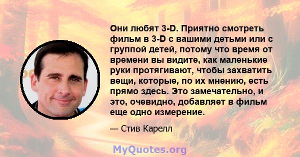 Они любят 3-D. Приятно смотреть фильм в 3-D с вашими детьми или с группой детей, потому что время от времени вы видите, как маленькие руки протягивают, чтобы захватить вещи, которые, по их мнению, есть прямо здесь. Это