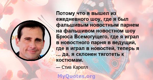 Потому что я вышел из ежедневного шоу, где я был фальшивым новостным парнем на фальшивом новостном шоу Брюса Всемогущего, где я играл в новостного парня в ведущий, где я играл в новостей, теперь я ... да, я склонен