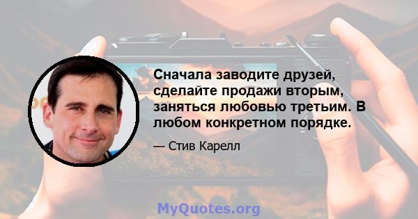 Сначала заводите друзей, сделайте продажи вторым, заняться любовью третьим. В любом конкретном порядке.