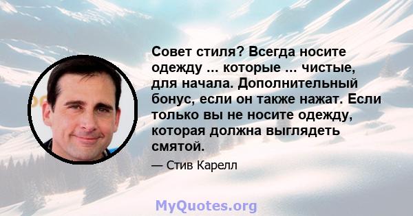 Совет стиля? Всегда носите одежду ... которые ... чистые, для начала. Дополнительный бонус, если он также нажат. Если только вы не носите одежду, которая должна выглядеть смятой.