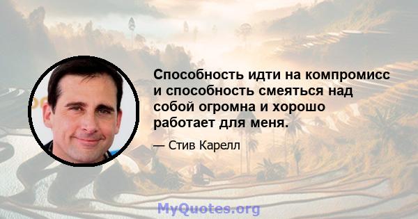 Способность идти на компромисс и способность смеяться над собой огромна и хорошо работает для меня.