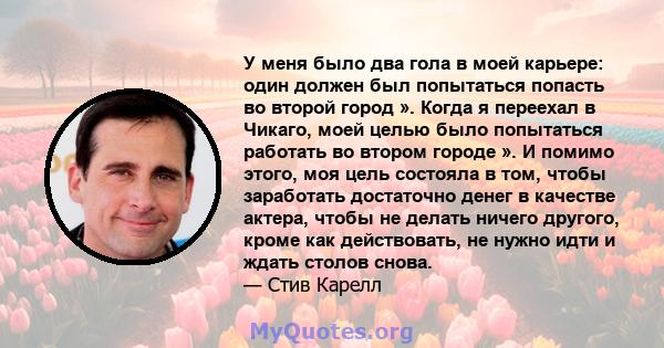 У меня было два гола в моей карьере: один должен был попытаться попасть во второй город ». Когда я переехал в Чикаго, моей целью было попытаться работать во втором городе ». И помимо этого, моя цель состояла в том,