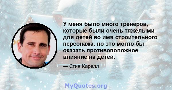 У меня было много тренеров, которые были очень тяжелыми для детей во имя строительного персонажа, но это могло бы оказать противоположное влияние на детей.