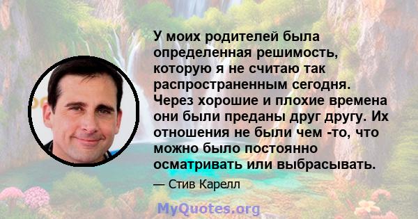 У моих родителей была определенная решимость, которую я не считаю так распространенным сегодня. Через хорошие и плохие времена они были преданы друг другу. Их отношения не были чем -то, что можно было постоянно