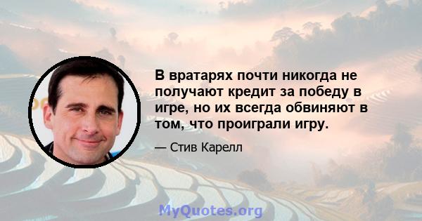 В вратарях почти никогда не получают кредит за победу в игре, но их всегда обвиняют в том, что проиграли игру.