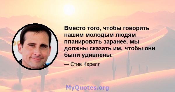 Вместо того, чтобы говорить нашим молодым людям планировать заранее, мы должны сказать им, чтобы они были удивлены.