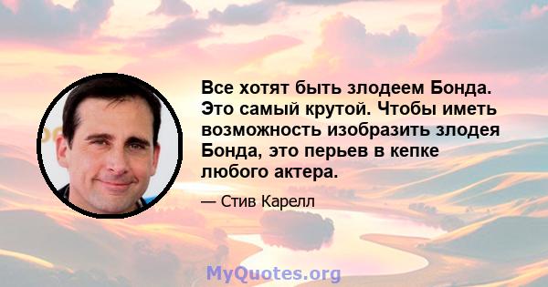 Все хотят быть злодеем Бонда. Это самый крутой. Чтобы иметь возможность изобразить злодея Бонда, это перьев в кепке любого актера.