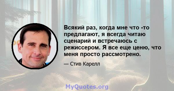 Всякий раз, когда мне что -то предлагают, я всегда читаю сценарий и встречаюсь с режиссером. Я все еще ценю, что меня просто рассмотрено.