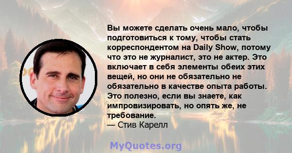 Вы можете сделать очень мало, чтобы подготовиться к тому, чтобы стать корреспондентом на Daily Show, потому что это не журналист, это не актер. Это включает в себя элементы обеих этих вещей, но они не обязательно не