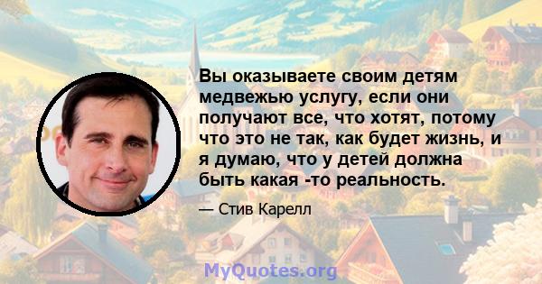 Вы оказываете своим детям медвежью услугу, если они получают все, что хотят, потому что это не так, как будет жизнь, и я думаю, что у детей должна быть какая -то реальность.