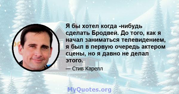 Я бы хотел когда -нибудь сделать Бродвей. До того, как я начал заниматься телевидением, я был в первую очередь актером сцены, но я давно не делал этого.