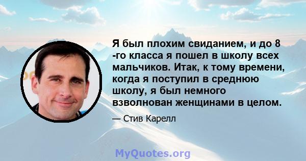 Я был плохим свиданием, и до 8 -го класса я пошел в школу всех мальчиков. Итак, к тому времени, когда я поступил в среднюю школу, я был немного взволнован женщинами в целом.