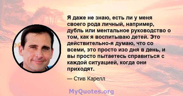 Я даже не знаю, есть ли у меня своего рода личный, например, дубль или ментальное руководство о том, как я воспитываю детей. Это действительно-я думаю, что со всеми, это просто изо дня в день, и вы просто пытаетесь