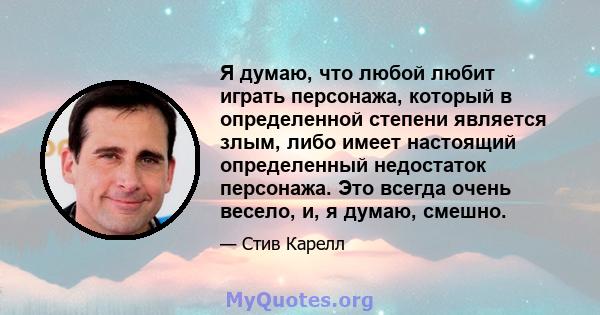 Я думаю, что любой любит играть персонажа, который в определенной степени является злым, либо имеет настоящий определенный недостаток персонажа. Это всегда очень весело, и, я думаю, смешно.