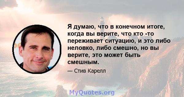 Я думаю, что в конечном итоге, когда вы верите, что кто -то переживает ситуацию, и это либо неловко, либо смешно, но вы верите, это может быть смешным.