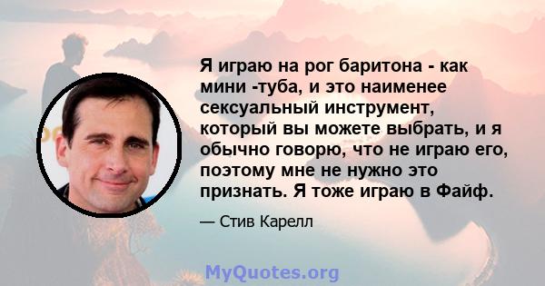 Я играю на рог баритона - как мини -туба, и это наименее сексуальный инструмент, который вы можете выбрать, и я обычно говорю, что не играю его, поэтому мне не нужно это признать. Я тоже играю в Файф.