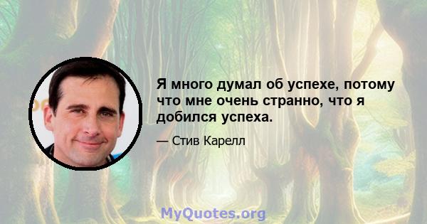 Я много думал об успехе, потому что мне очень странно, что я добился успеха.