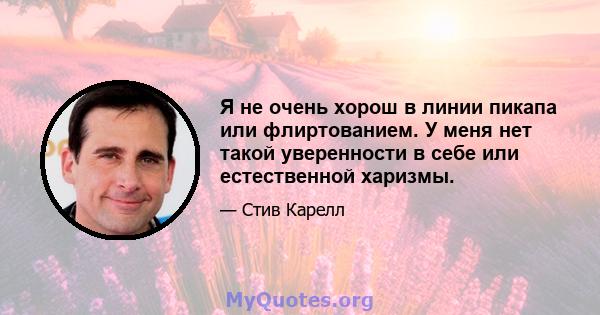 Я не очень хорош в линии пикапа или флиртованием. У меня нет такой уверенности в себе или естественной харизмы.