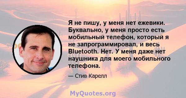 Я не пишу, у меня нет ежевики. Буквально, у меня просто есть мобильный телефон, который я не запрограммировал, и весь Bluetooth. Нет. У меня даже нет наушника для моего мобильного телефона.