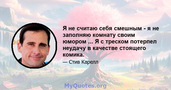 Я не считаю себя смешным - я не заполняю комнату своим юмором ... Я с треском потерпел неудачу в качестве стоящего комика.