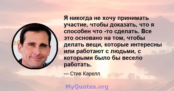 Я никогда не хочу принимать участие, чтобы доказать, что я способен что -то сделать. Все это основано на том, чтобы делать вещи, которые интересны или работают с людьми, с которыми было бы весело работать.