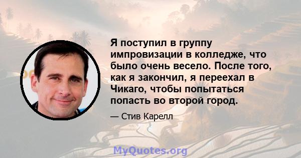 Я поступил в группу импровизации в колледже, что было очень весело. После того, как я закончил, я переехал в Чикаго, чтобы попытаться попасть во второй город.