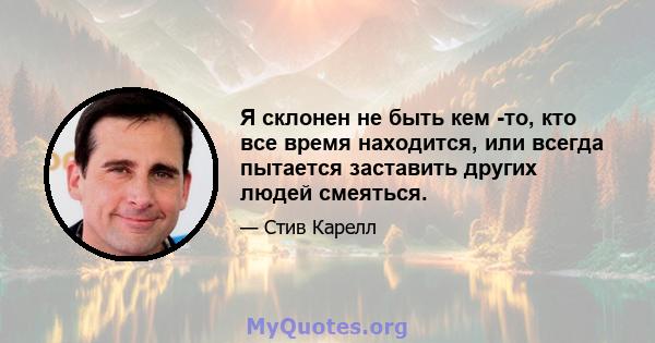 Я склонен не быть кем -то, кто все время находится, или всегда пытается заставить других людей смеяться.