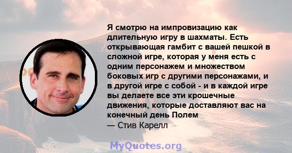 Я смотрю на импровизацию как длительную игру в шахматы. Есть открывающая гамбит с вашей пешкой в ​​сложной игре, которая у меня есть с одним персонажем и множеством боковых игр с другими персонажами, и в другой игре с