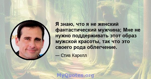 Я знаю, что я не женский фантастический мужчина; Мне не нужно поддерживать этот образ мужской красоты, так что это своего рода облегчение.