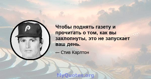 Чтобы поднять газету и прочитать о том, как вы захлопнуты, это не запускает ваш день.