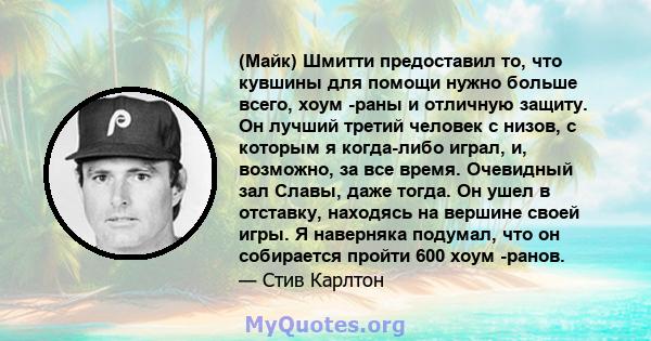 (Майк) Шмитти предоставил то, что кувшины для помощи нужно больше всего, хоум -раны и отличную защиту. Он лучший третий человек с низов, с которым я когда-либо играл, и, возможно, за все время. Очевидный зал Славы, даже 