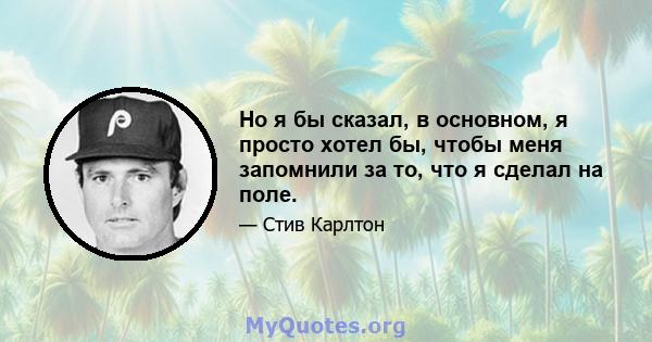 Но я бы сказал, в основном, я просто хотел бы, чтобы меня запомнили за то, что я сделал на поле.