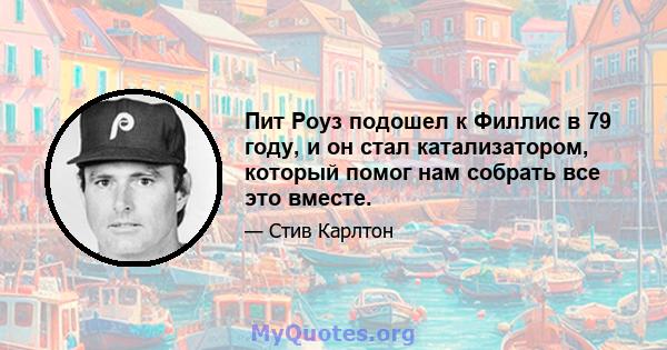 Пит Роуз подошел к Филлис в 79 году, и он стал катализатором, который помог нам собрать все это вместе.