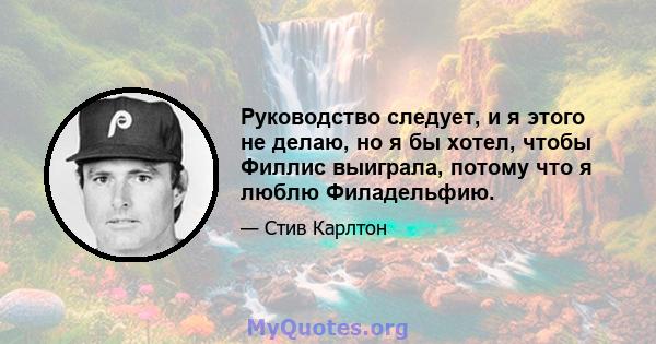 Руководство следует, и я этого не делаю, но я бы хотел, чтобы Филлис выиграла, потому что я люблю Филадельфию.