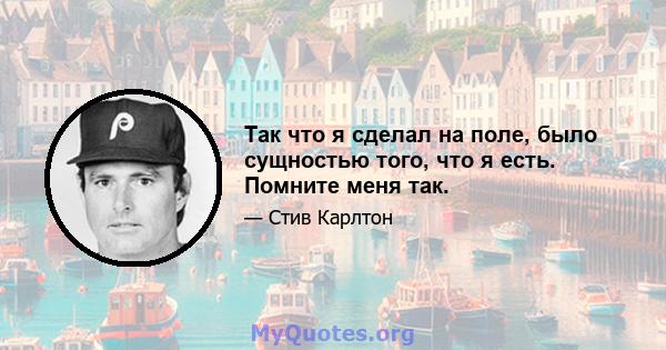 Так что я сделал на поле, было сущностью того, что я есть. Помните меня так.