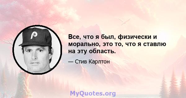 Все, что я был, физически и морально, это то, что я ставлю на эту область.