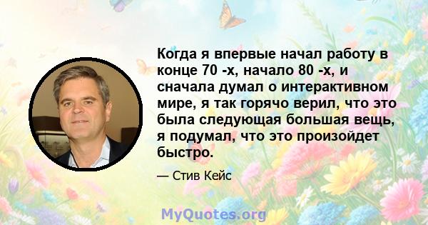 Когда я впервые начал работу в конце 70 -х, начало 80 -х, и сначала думал о интерактивном мире, я так горячо верил, что это была следующая большая вещь, я подумал, что это произойдет быстро.