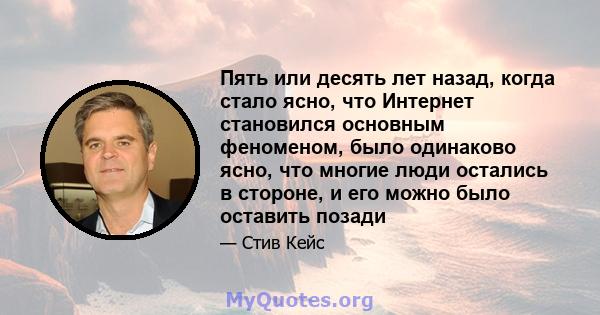 Пять или десять лет назад, когда стало ясно, что Интернет становился основным феноменом, было одинаково ясно, что многие люди остались в стороне, и его можно было оставить позади