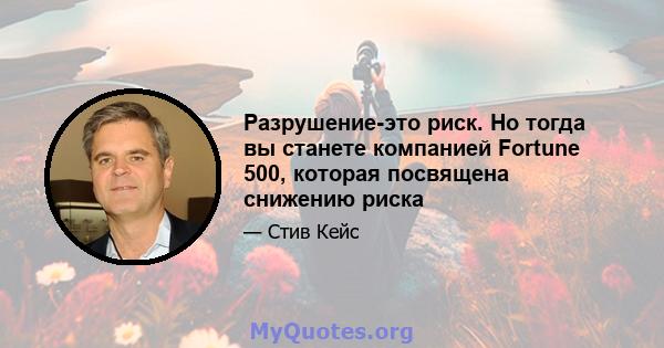 Разрушение-это риск. Но тогда вы станете компанией Fortune 500, которая посвящена снижению риска